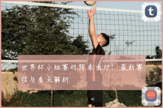 世界杯小组赛对阵表出炉:最新赛程与看点解析