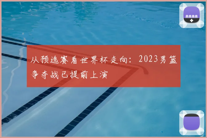从预选赛看世界杯走向:2023男篮争夺战已提前上演