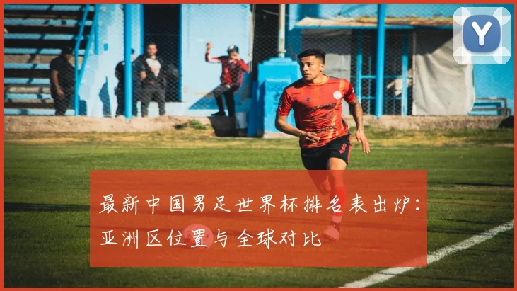 最新中国男足世界杯排名表出炉:亚洲区位置与全球对比