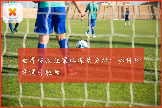 世界杯投注策略深度分析:如何科学提升胜率