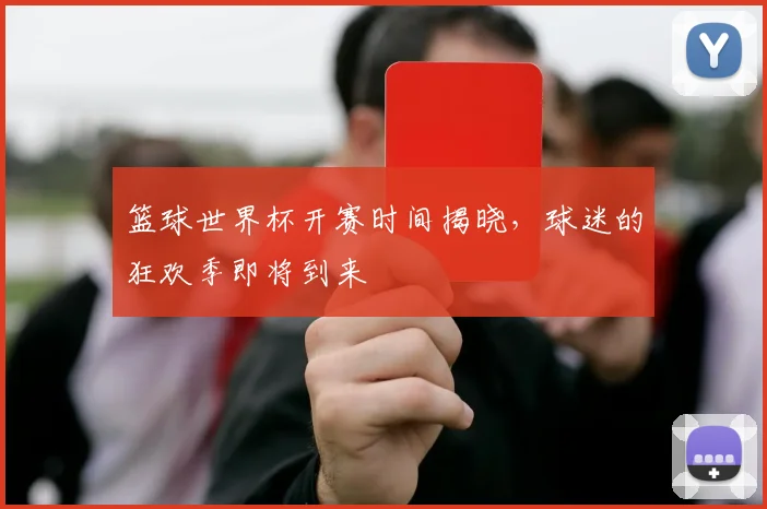 篮球世界杯开赛时间揭晓,球迷的狂欢季即将到来