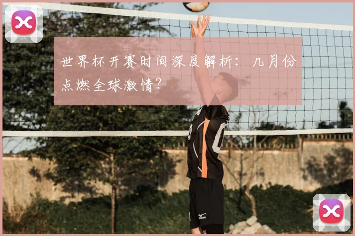 世界杯开赛时间深度解析：几月份点燃全球激情？
