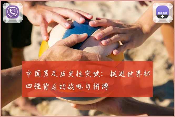 中国男足历史性突破：挺进世界杯四强背后的战略与拼搏