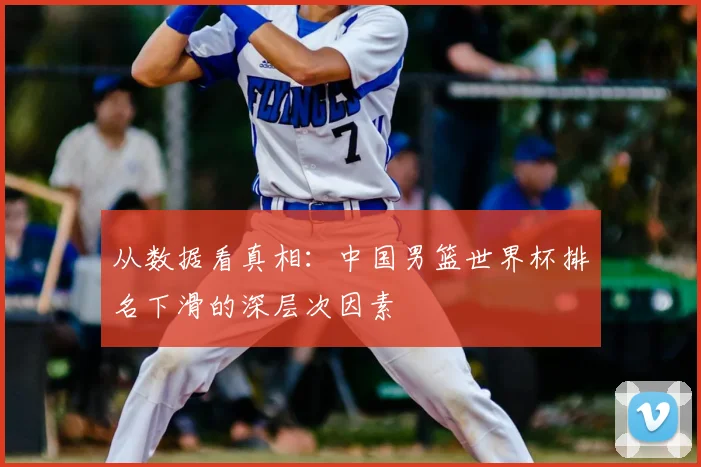 从数据看真相：中国男篮世界杯排名下滑的深层次因素